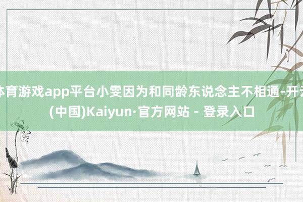 体育游戏app平台小雯因为和同龄东说念主不相通-开云(中国)Kaiyun·官方网站 - 登录入口
