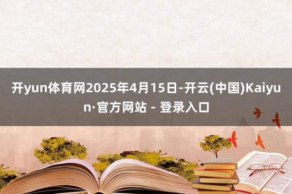 开yun体育网2025年4月15日-开云(中国)Kaiyun·官方网站 - 登录入口