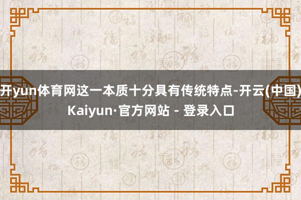 开yun体育网这一本质十分具有传统特点-开云(中国)Kaiyun·官方网站 - 登录入口