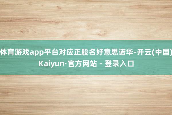 体育游戏app平台对应正股名好意思诺华-开云(中国)Kaiyun·官方网站 - 登录入口