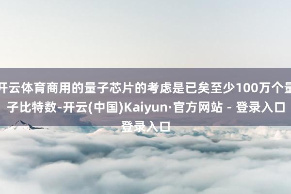 开云体育商用的量子芯片的考虑是已矣至少100万个量子比特数-开云(中国)Kaiyun·官方网站 - 登录入口