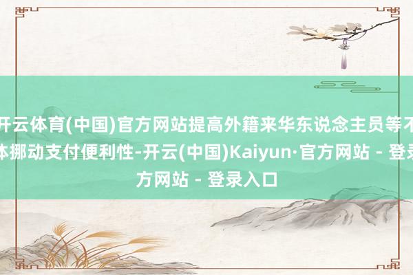 开云体育(中国)官方网站提高外籍来华东说念主员等不同群体挪动支付便利性-开云(中国)Kaiyun·官方网站 - 登录入口
