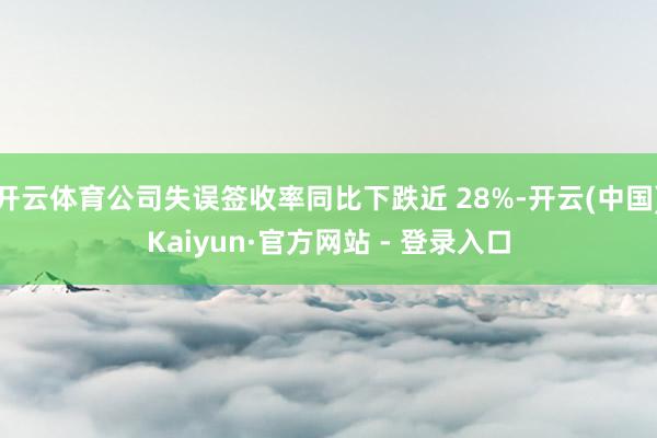开云体育公司失误签收率同比下跌近 28%-开云(中国)Kaiyun·官方网站 - 登录入口