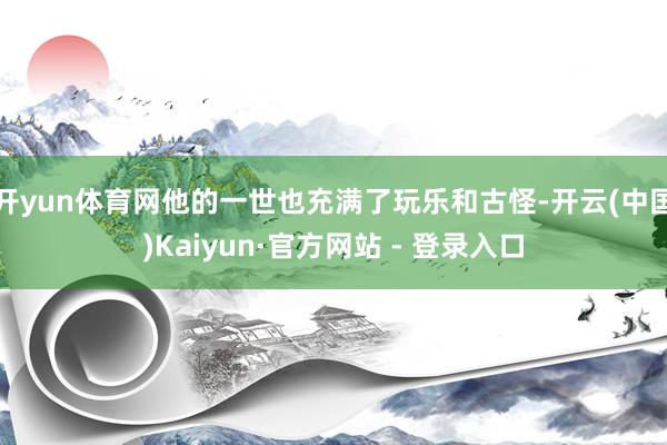 开yun体育网他的一世也充满了玩乐和古怪-开云(中国)Kaiyun·官方网站 - 登录入口
