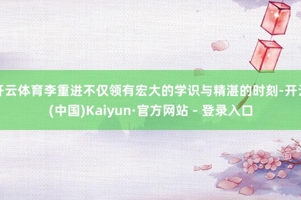 开云体育李重进不仅领有宏大的学识与精湛的时刻-开云(中国)Kaiyun·官方网站 - 登录入口