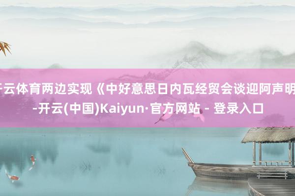 开云体育两边实现《中好意思日内瓦经贸会谈迎阿声明》-开云(中国)Kaiyun·官方网站 - 登录入口