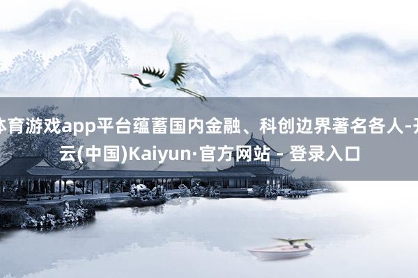 体育游戏app平台蕴蓄国内金融、科创边界著名各人-开云(中国)Kaiyun·官方网站 - 登录入口