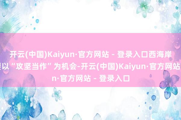 开云(中国)Kaiyun·官方网站 - 登录入口西海岸新区凹凸要以“攻坚当作”为机会-开云(中国)Kaiyun·官方网站 - 登录入口
