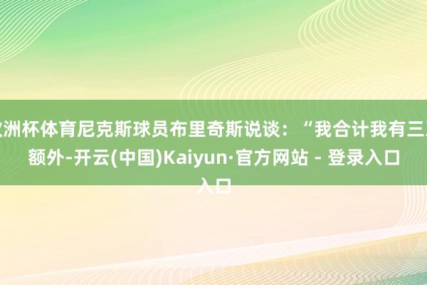 欧洲杯体育尼克斯球员布里奇斯说谈：“我合计我有三次额外-开云(中国)Kaiyun·官方网站 - 登录入口