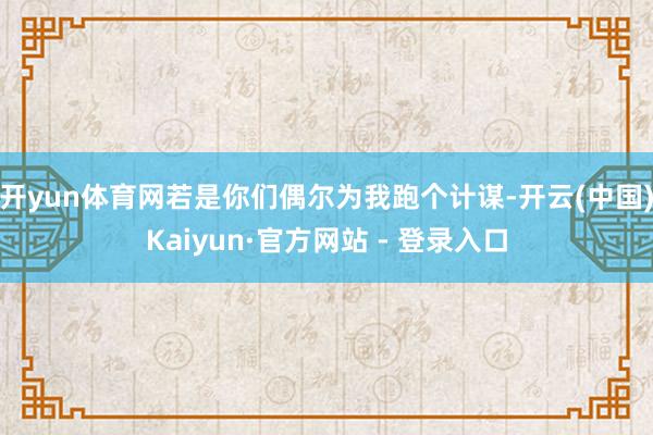 开yun体育网若是你们偶尔为我跑个计谋-开云(中国)Kaiyun·官方网站 - 登录入口