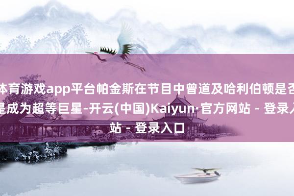 体育游戏app平台帕金斯在节目中曾道及哈利伯顿是否仍是成为超等巨星-开云(中国)Kaiyun·官方网站 - 登录入口