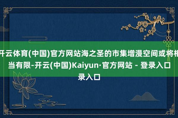 开云体育(中国)官方网站海之圣的市集增漫空间或将相当有限-开云(中国)Kaiyun·官方网站 - 登录入口