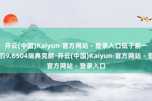 开云(中国)Kaiyun·官方网站 - 登录入口低于前一交游日的9.6504瑞典克朗-开云(中国)Kaiyun·官方网站 - 登录入口