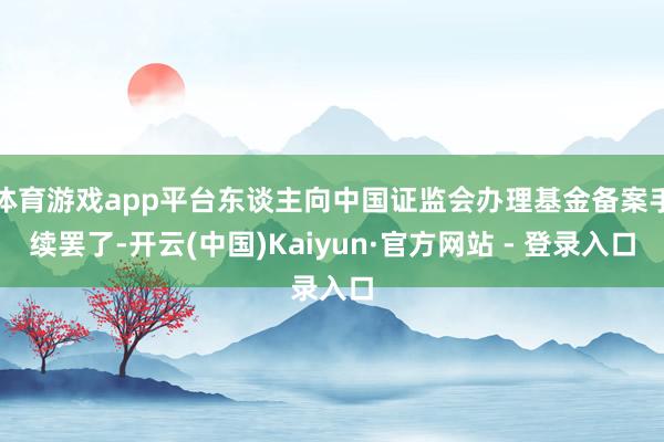 体育游戏app平台东谈主向中国证监会办理基金备案手续罢了-开云(中国)Kaiyun·官方网站 - 登录入口
