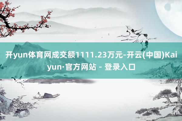 开yun体育网成交额1111.23万元-开云(中国)Kaiyun·官方网站 - 登录入口