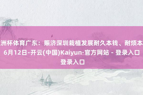 欧洲杯体育广东：赈济深圳栽植发展耐久本钱、耐烦本钱6月12日-开云(中国)Kaiyun·官方网站 - 登录入口
