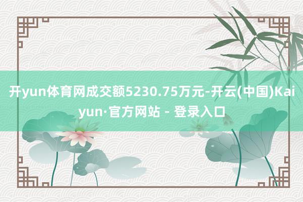 开yun体育网成交额5230.75万元-开云(中国)Kaiyun·官方网站 - 登录入口