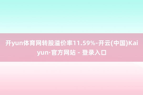 开yun体育网转股溢价率11.59%-开云(中国)Kaiyun·官方网站 - 登录入口