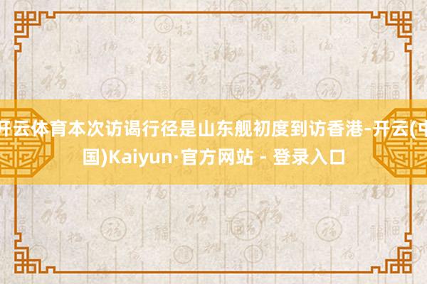 开云体育本次访谒行径是山东舰初度到访香港-开云(中国)Kaiyun·官方网站 - 登录入口