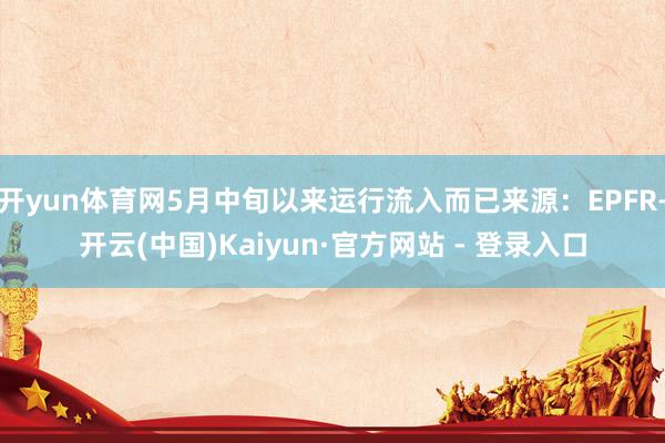 开yun体育网5月中旬以来运行流入而已来源：EPFR-开云(中国)Kaiyun·官方网站 - 登录入口