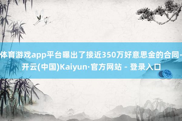体育游戏app平台曝出了接近350万好意思金的合同-开云(中国)Kaiyun·官方网站 - 登录入口