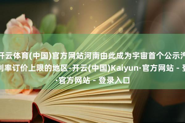 开云体育(中国)官方网站河南由此成为宇宙首个公示汽车金融利率订价上限的地区-开云(中国)Kaiyun·官方网站 - 登录入口
