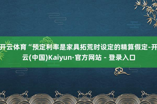 开云体育　　“预定利率是家具拓荒时设定的精算假定-开云(中国)Kaiyun·官方网站 - 登录入口