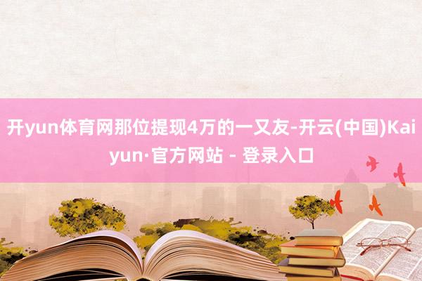 开yun体育网那位提现4万的一又友-开云(中国)Kaiyun·官方网站 - 登录入口