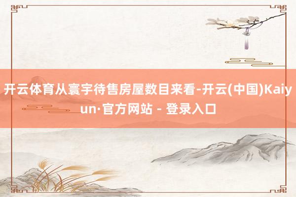 开云体育从寰宇待售房屋数目来看-开云(中国)Kaiyun·官方网站 - 登录入口