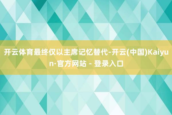 开云体育最终仅以主席记忆替代-开云(中国)Kaiyun·官方网站 - 登录入口