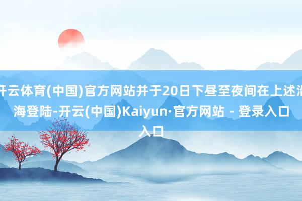 开云体育(中国)官方网站并于20日下昼至夜间在上述沿海登陆-开云(中国)Kaiyun·官方网站 - 登录入口