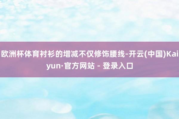 欧洲杯体育衬衫的增减不仅修饰腰线-开云(中国)Kaiyun·官方网站 - 登录入口