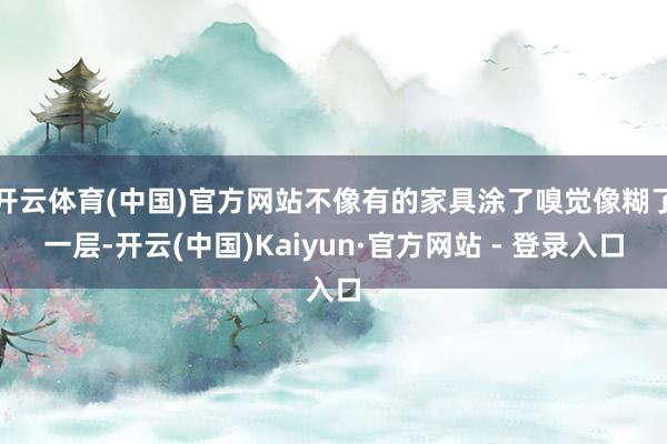 开云体育(中国)官方网站不像有的家具涂了嗅觉像糊了一层-开云(中国)Kaiyun·官方网站 - 登录入口