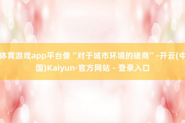 体育游戏app平台像“对于城市环境的磋商”-开云(中国)Kaiyun·官方网站 - 登录入口