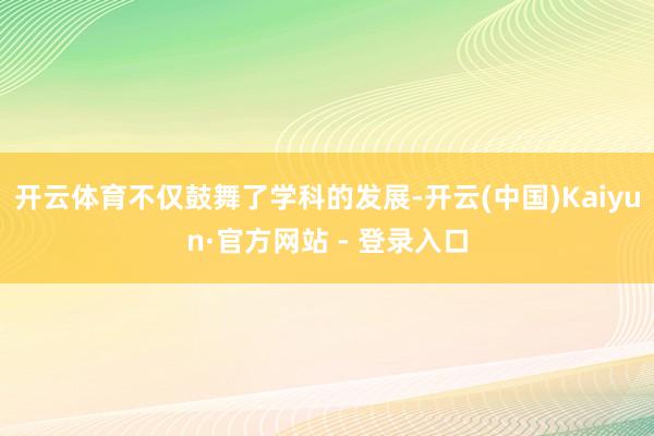 开云体育不仅鼓舞了学科的发展-开云(中国)Kaiyun·官方网站 - 登录入口