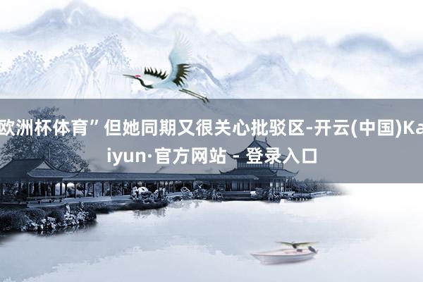 欧洲杯体育”但她同期又很关心批驳区-开云(中国)Kaiyun·官方网站 - 登录入口