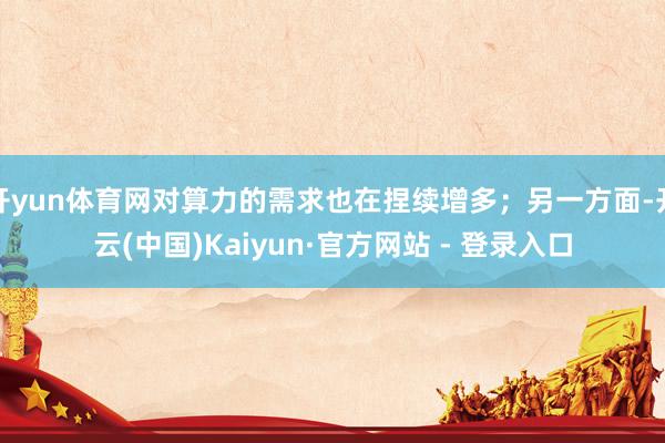 开yun体育网对算力的需求也在捏续增多；另一方面-开云(中国)Kaiyun·官方网站 - 登录入口