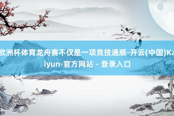 欧洲杯体育龙舟赛不仅是一项竞技通顺-开云(中国)Kaiyun·官方网站 - 登录入口