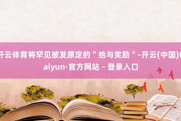 开云体育将罕见披发原定的＂给与奖励＂-开云(中国)Kaiyun·官方网站 - 登录入口