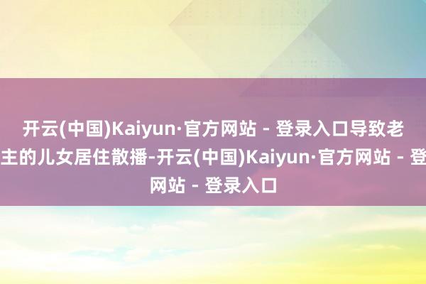 开云(中国)Kaiyun·官方网站 - 登录入口导致老东说念主的儿女居住散播-开云(中国)Kaiyun·官方网站 - 登录入口