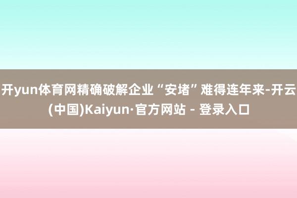 开yun体育网精确破解企业“安堵”难得　　连年来-开云(中国)Kaiyun·官方网站 - 登录入口