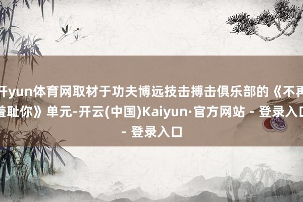 开yun体育网取材于功夫博远技击搏击俱乐部的《不再羞耻你》单元-开云(中国)Kaiyun·官方网站 - 登录入口