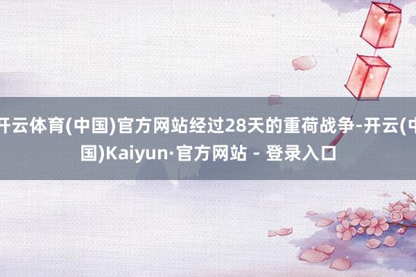 开云体育(中国)官方网站经过28天的重荷战争-开云(中国)Kaiyun·官方网站 - 登录入口