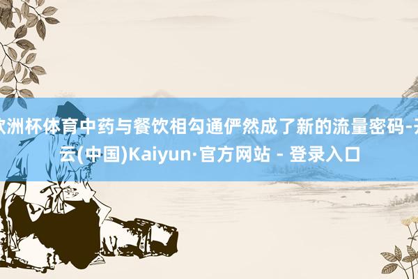 欧洲杯体育中药与餐饮相勾通俨然成了新的流量密码-开云(中国)Kaiyun·官方网站 - 登录入口