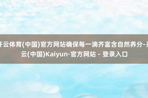 开云体育(中国)官方网站确保每一滴齐富含自然养分-开云(中国)Kaiyun·官方网站 - 登录入口