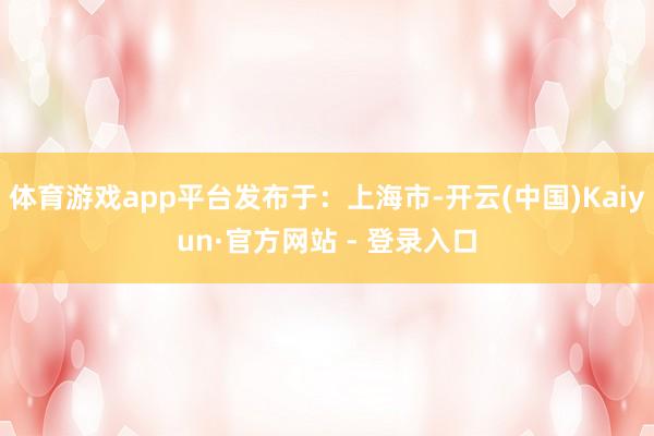 体育游戏app平台发布于：上海市-开云(中国)Kaiyun·官方网站 - 登录入口