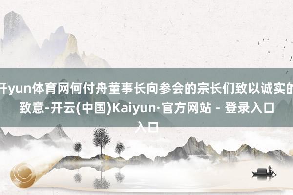 开yun体育网何付舟董事长向参会的宗长们致以诚实的致意-开云(中国)Kaiyun·官方网站 - 登录入口