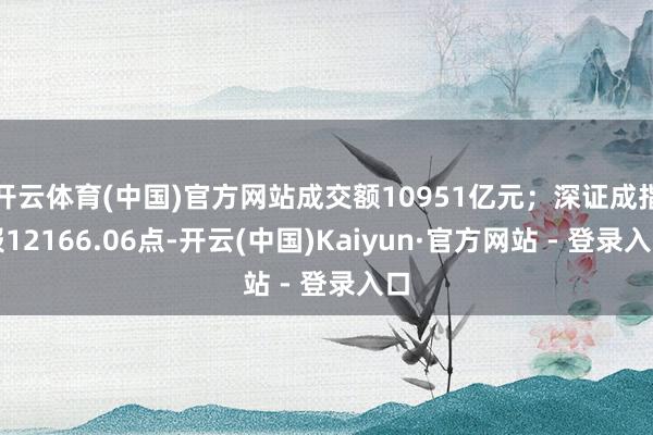 开云体育(中国)官方网站成交额10951亿元；深证成指报12166.06点-开云(中国)Kaiyun·官方网站 - 登录入口