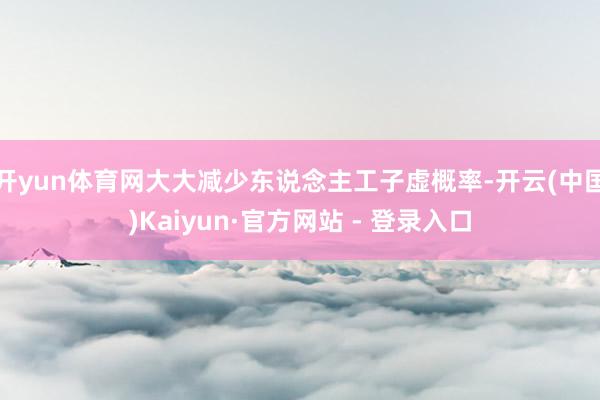 开yun体育网大大减少东说念主工子虚概率-开云(中国)Kaiyun·官方网站 - 登录入口