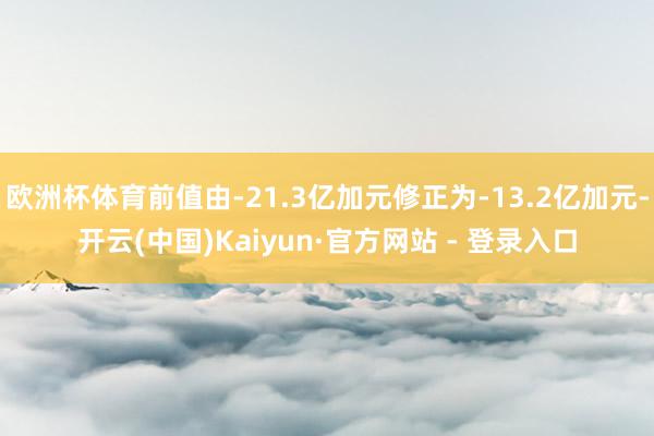 欧洲杯体育前值由-21.3亿加元修正为-13.2亿加元-开云(中国)Kaiyun·官方网站 - 登录入口